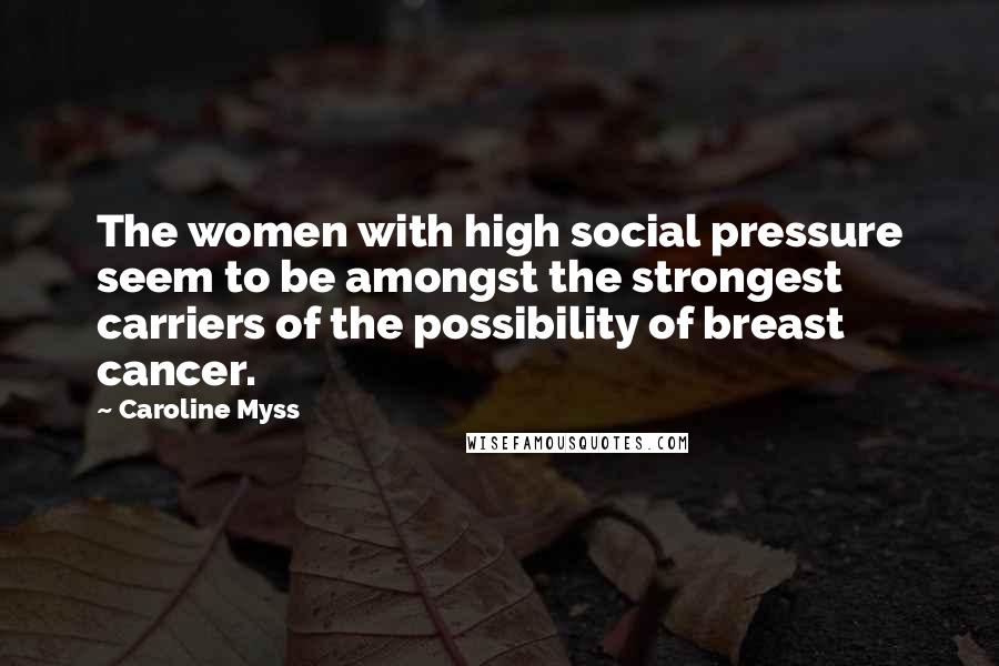 Caroline Myss Quotes: The women with high social pressure seem to be amongst the strongest carriers of the possibility of breast cancer.