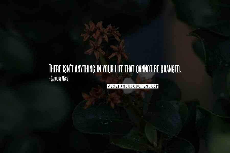 Caroline Myss Quotes: There isn't anything in your life that cannot be changed.
