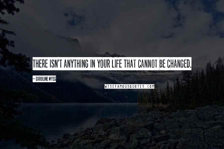 Caroline Myss Quotes: There isn't anything in your life that cannot be changed.