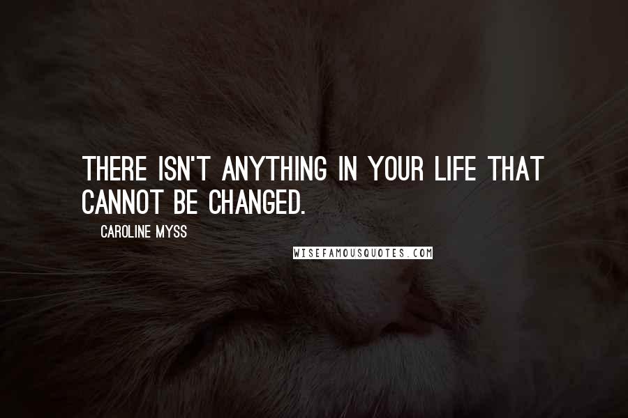 Caroline Myss Quotes: There isn't anything in your life that cannot be changed.