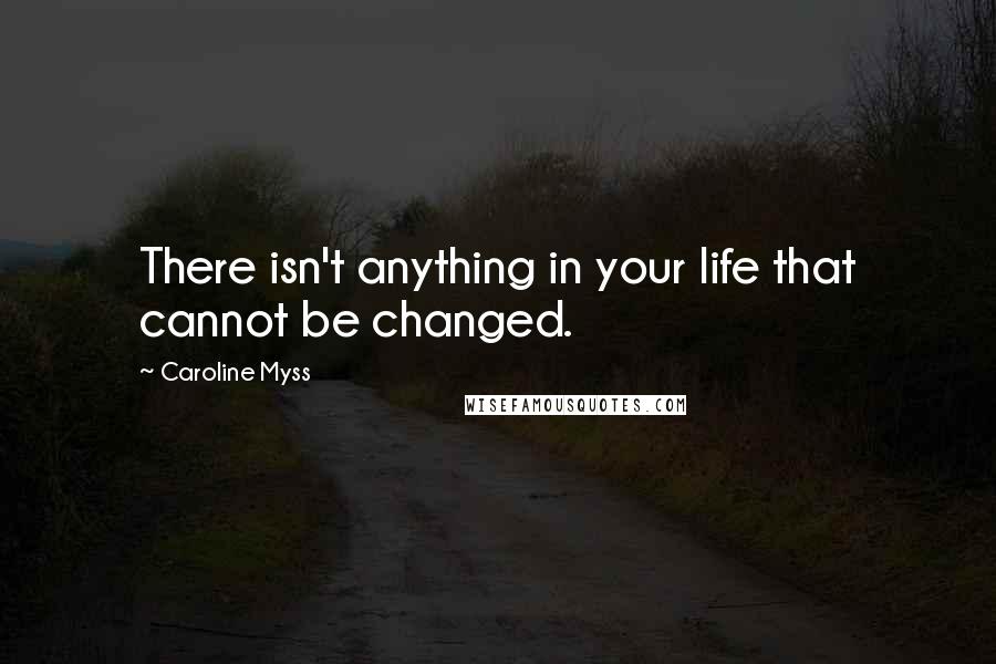 Caroline Myss Quotes: There isn't anything in your life that cannot be changed.