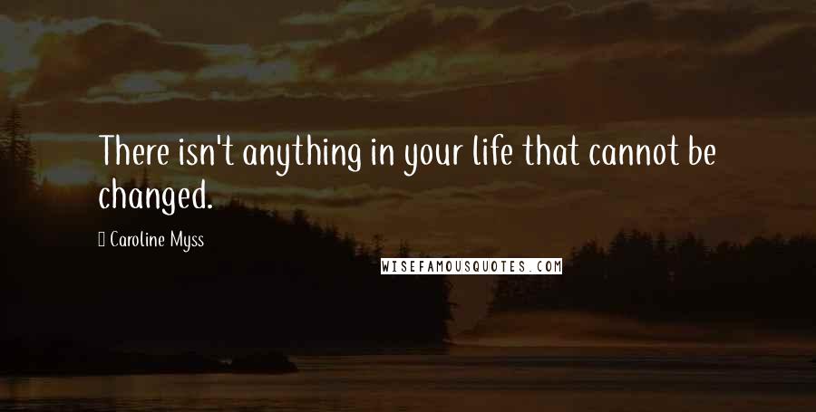 Caroline Myss Quotes: There isn't anything in your life that cannot be changed.