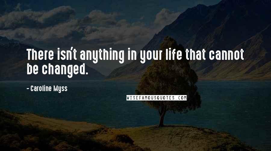 Caroline Myss Quotes: There isn't anything in your life that cannot be changed.