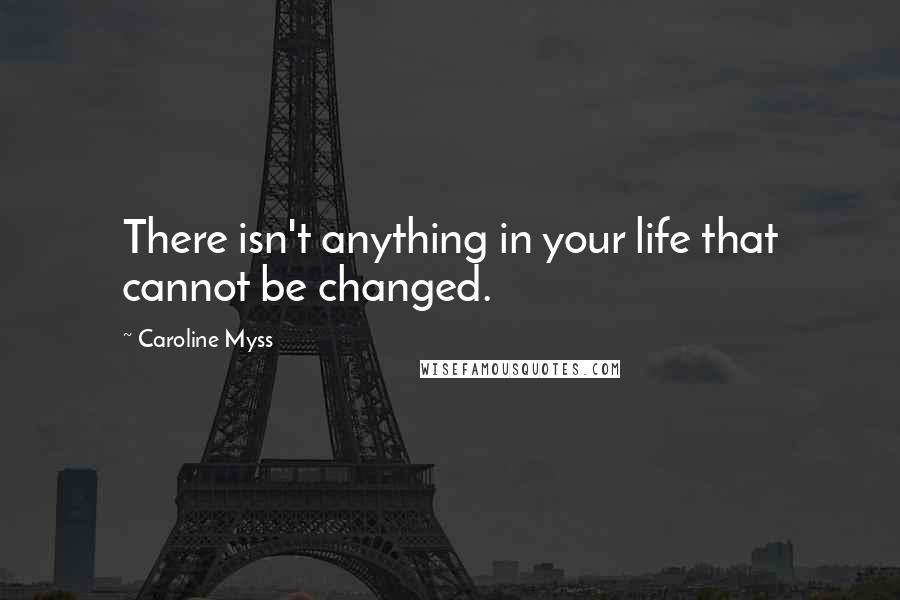 Caroline Myss Quotes: There isn't anything in your life that cannot be changed.