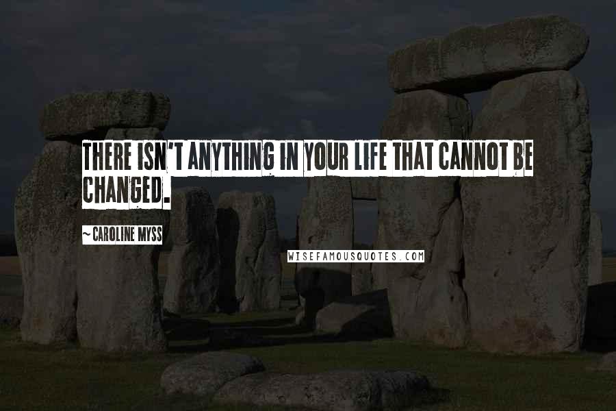 Caroline Myss Quotes: There isn't anything in your life that cannot be changed.