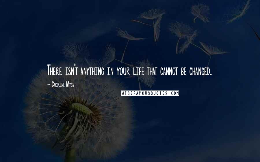 Caroline Myss Quotes: There isn't anything in your life that cannot be changed.