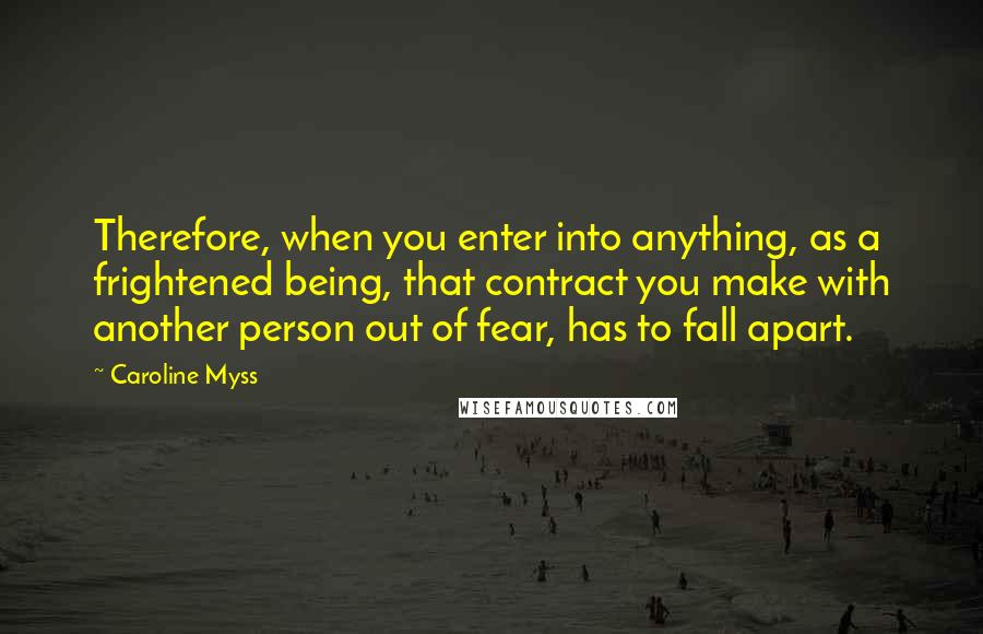 Caroline Myss Quotes: Therefore, when you enter into anything, as a frightened being, that contract you make with another person out of fear, has to fall apart.