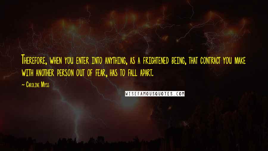 Caroline Myss Quotes: Therefore, when you enter into anything, as a frightened being, that contract you make with another person out of fear, has to fall apart.