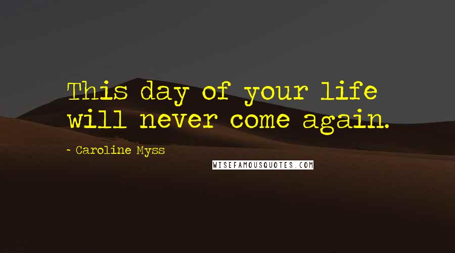 Caroline Myss Quotes: This day of your life will never come again.