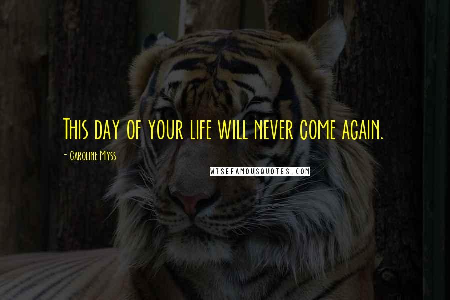 Caroline Myss Quotes: This day of your life will never come again.