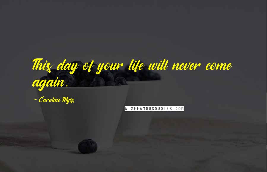 Caroline Myss Quotes: This day of your life will never come again.