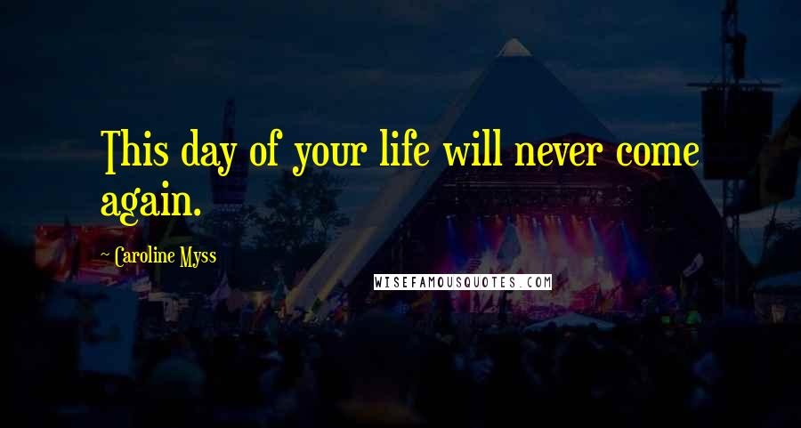 Caroline Myss Quotes: This day of your life will never come again.