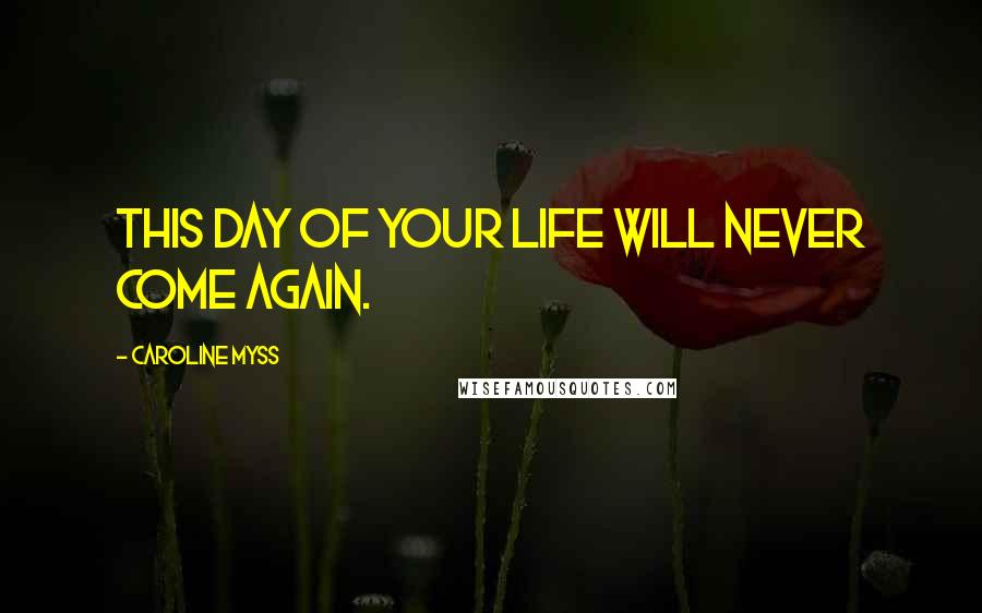 Caroline Myss Quotes: This day of your life will never come again.