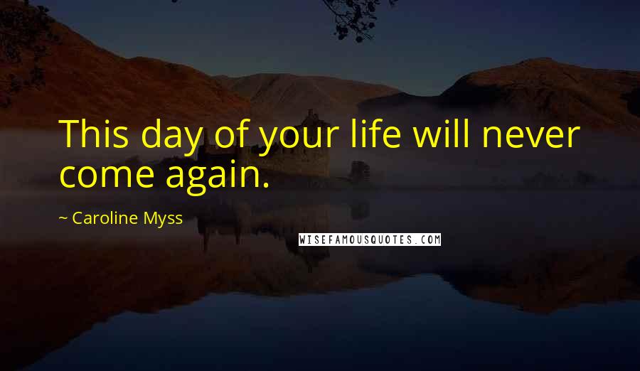 Caroline Myss Quotes: This day of your life will never come again.