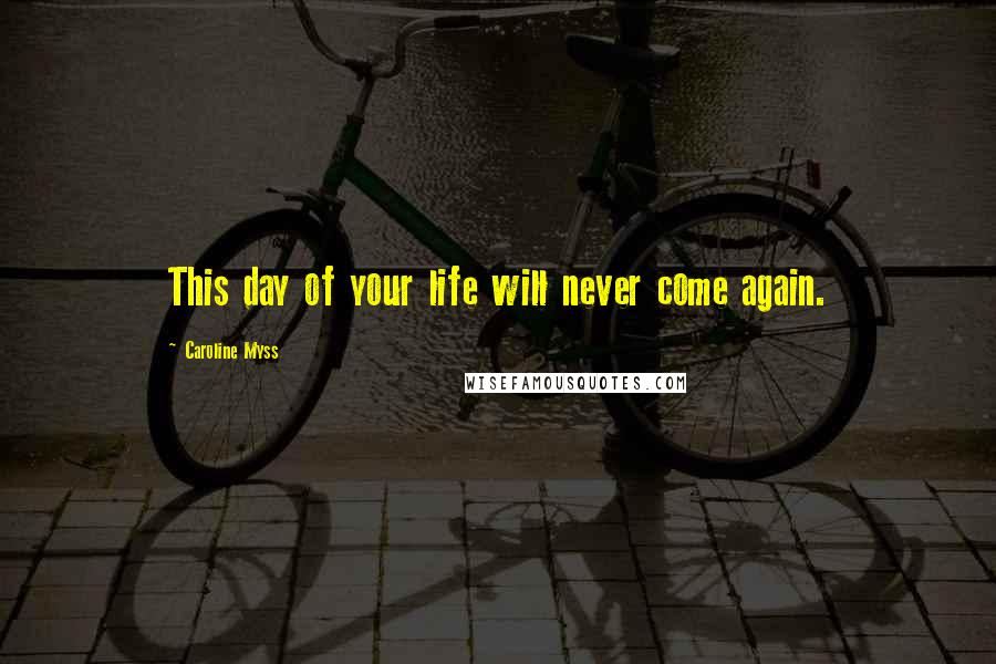 Caroline Myss Quotes: This day of your life will never come again.