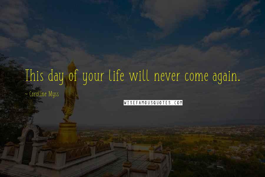 Caroline Myss Quotes: This day of your life will never come again.