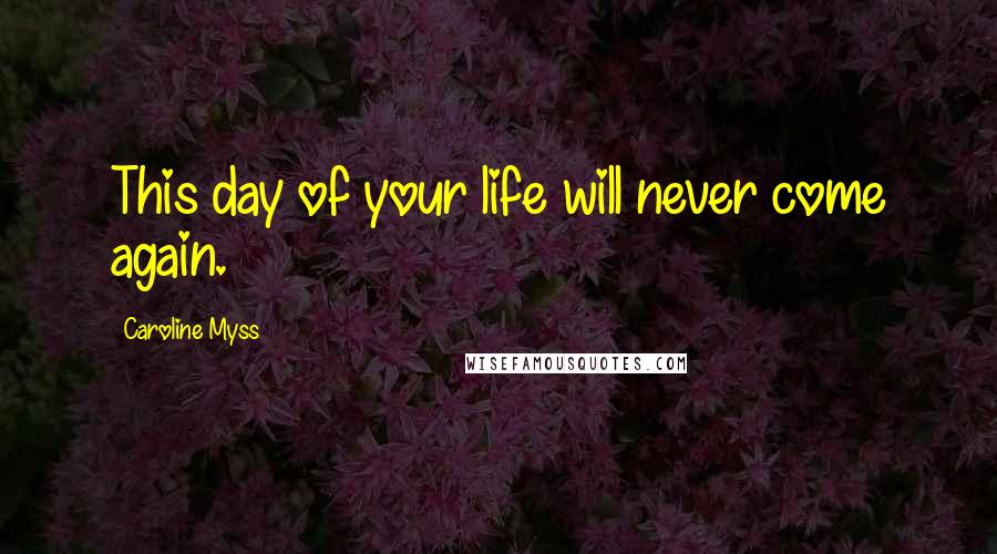 Caroline Myss Quotes: This day of your life will never come again.
