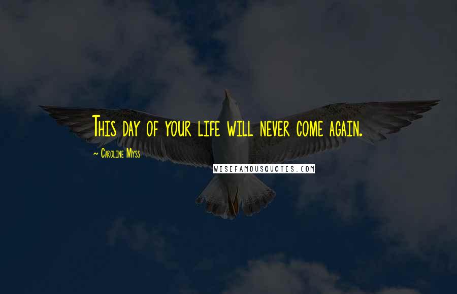 Caroline Myss Quotes: This day of your life will never come again.