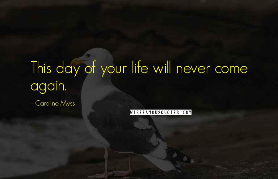 Caroline Myss Quotes: This day of your life will never come again.