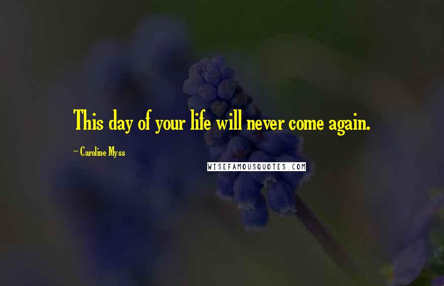 Caroline Myss Quotes: This day of your life will never come again.