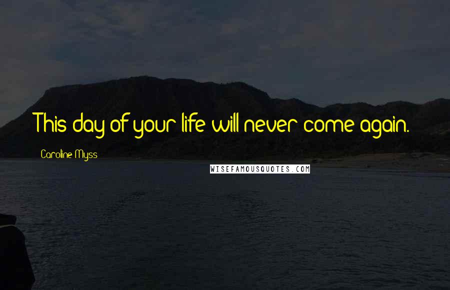 Caroline Myss Quotes: This day of your life will never come again.