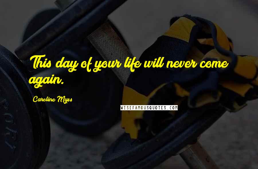 Caroline Myss Quotes: This day of your life will never come again.