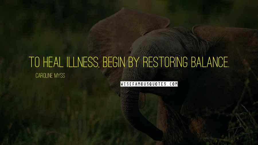 Caroline Myss Quotes: To heal illness, begin by restoring balance.