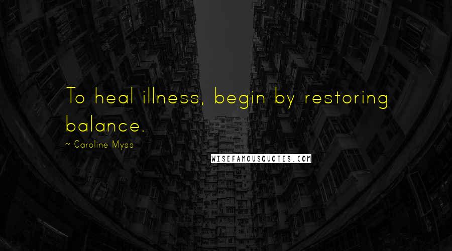 Caroline Myss Quotes: To heal illness, begin by restoring balance.