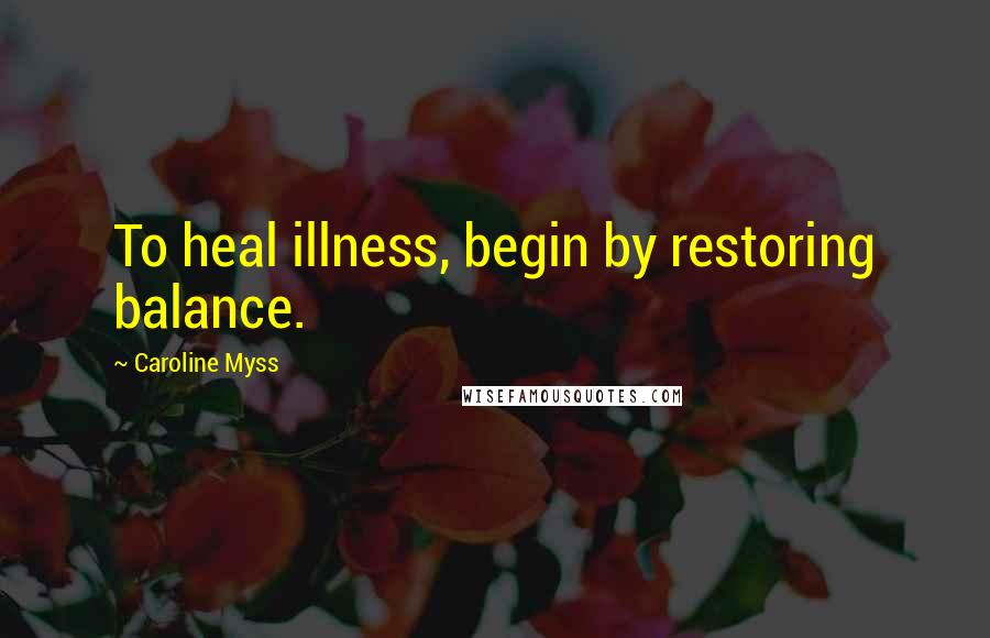 Caroline Myss Quotes: To heal illness, begin by restoring balance.