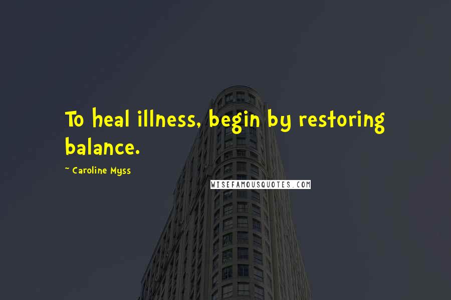 Caroline Myss Quotes: To heal illness, begin by restoring balance.