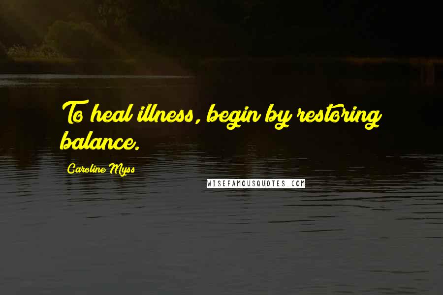 Caroline Myss Quotes: To heal illness, begin by restoring balance.