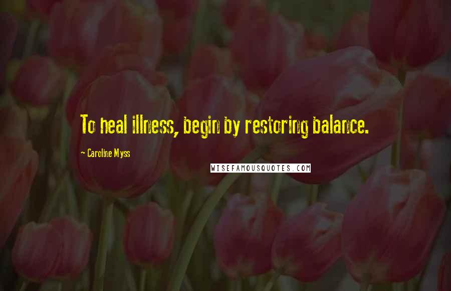 Caroline Myss Quotes: To heal illness, begin by restoring balance.