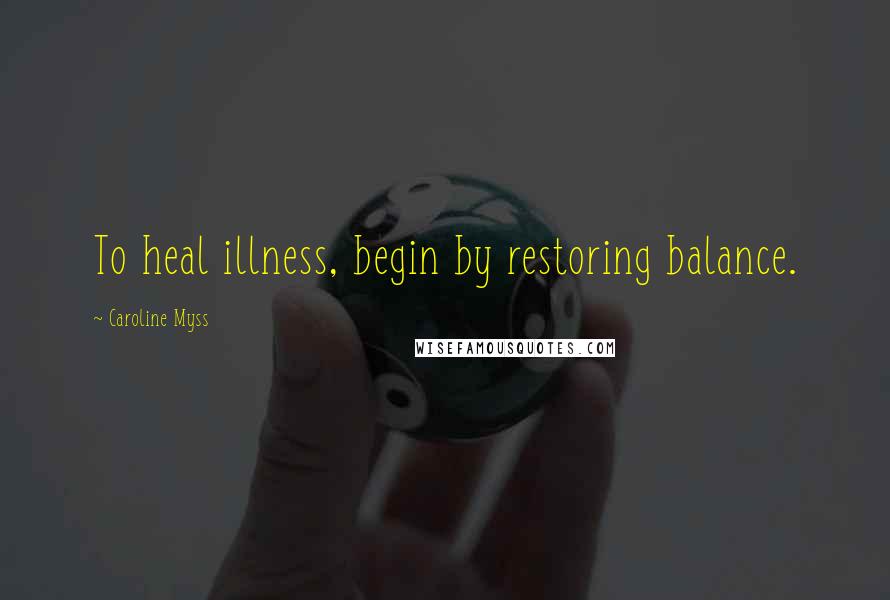Caroline Myss Quotes: To heal illness, begin by restoring balance.