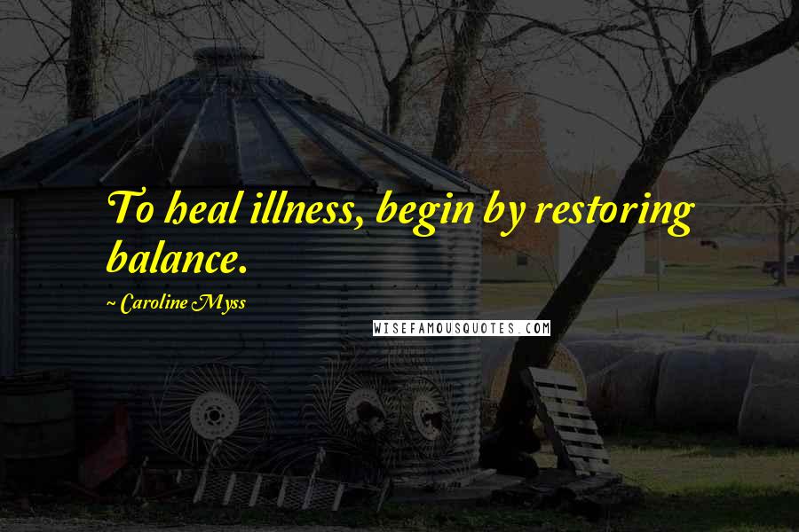 Caroline Myss Quotes: To heal illness, begin by restoring balance.