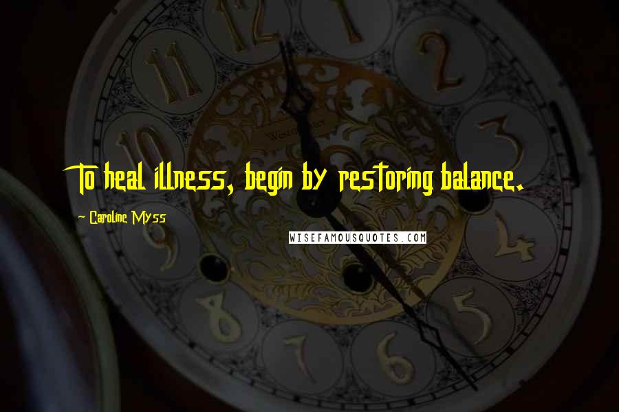 Caroline Myss Quotes: To heal illness, begin by restoring balance.