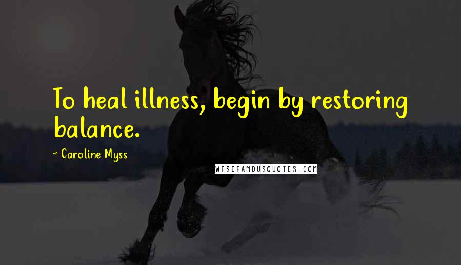 Caroline Myss Quotes: To heal illness, begin by restoring balance.