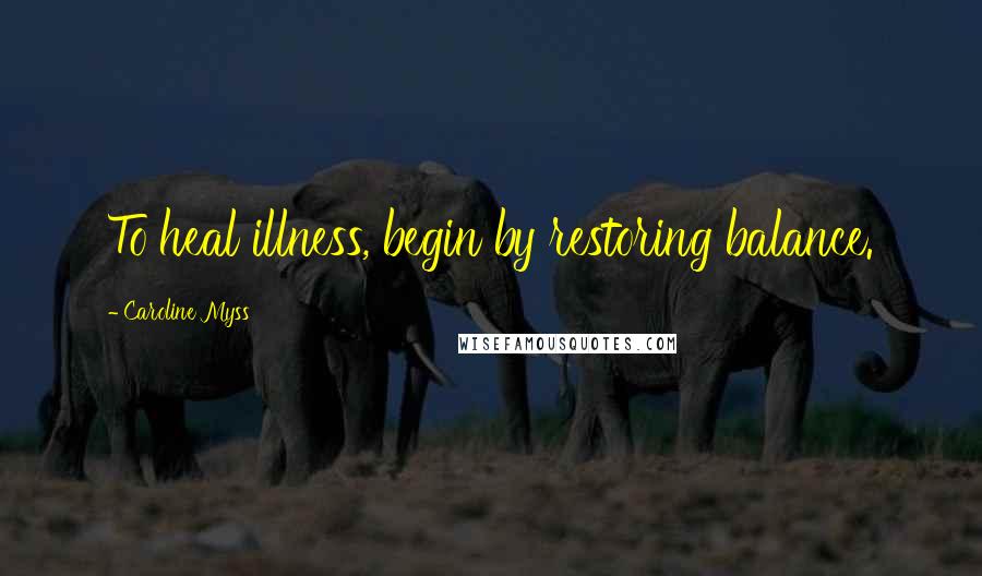 Caroline Myss Quotes: To heal illness, begin by restoring balance.