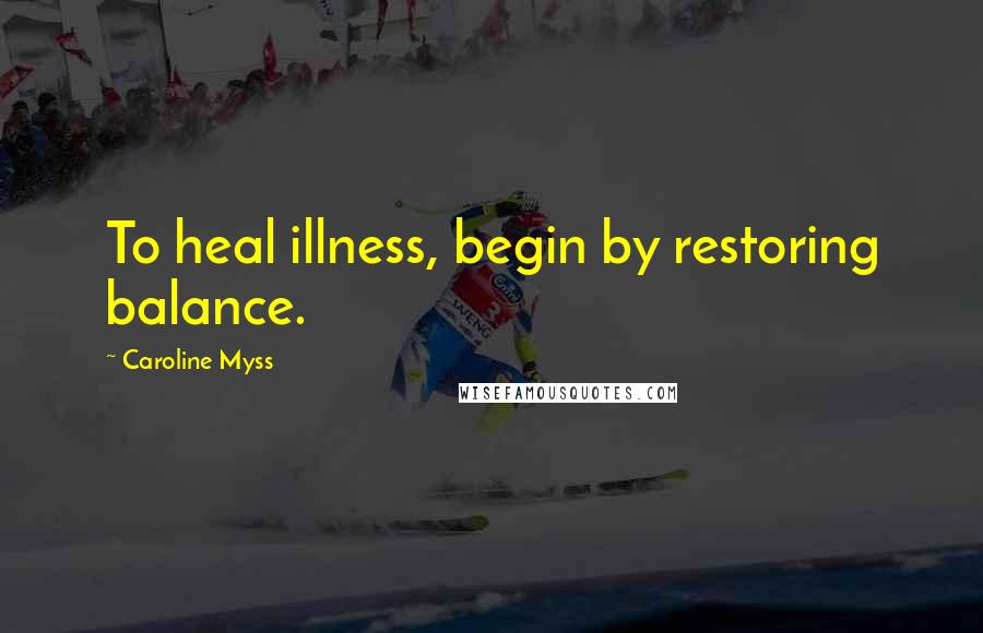 Caroline Myss Quotes: To heal illness, begin by restoring balance.