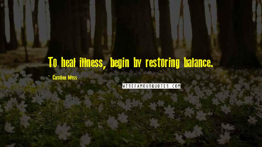 Caroline Myss Quotes: To heal illness, begin by restoring balance.