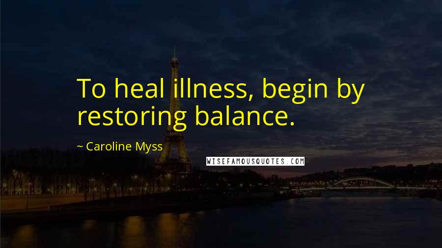 Caroline Myss Quotes: To heal illness, begin by restoring balance.