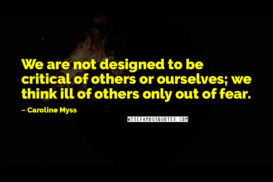 Caroline Myss Quotes: We are not designed to be critical of others or ourselves; we think ill of others only out of fear.