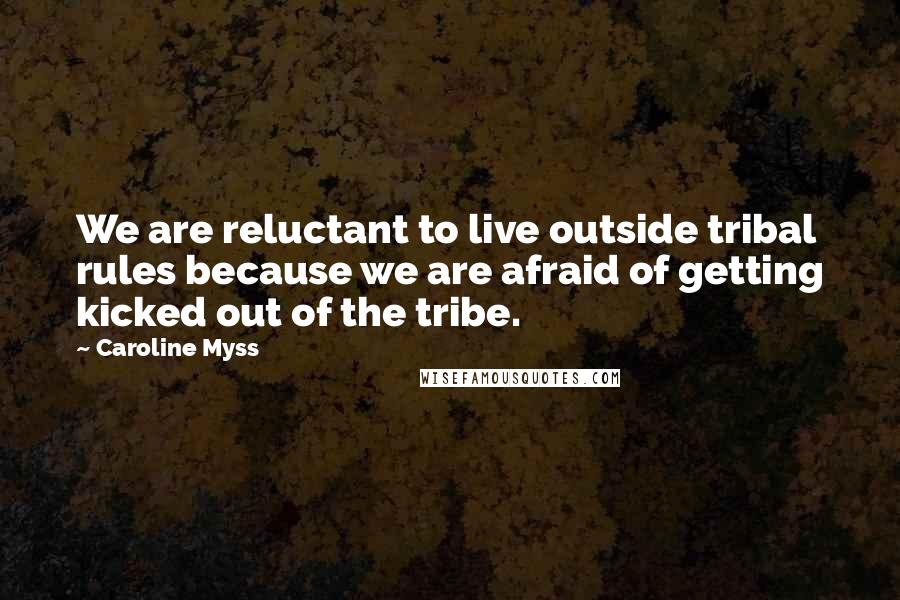 Caroline Myss Quotes: We are reluctant to live outside tribal rules because we are afraid of getting kicked out of the tribe.