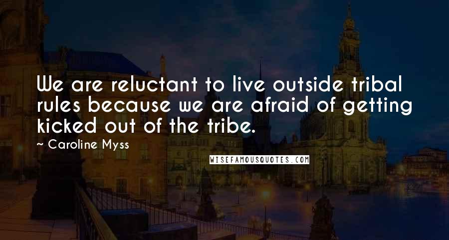 Caroline Myss Quotes: We are reluctant to live outside tribal rules because we are afraid of getting kicked out of the tribe.