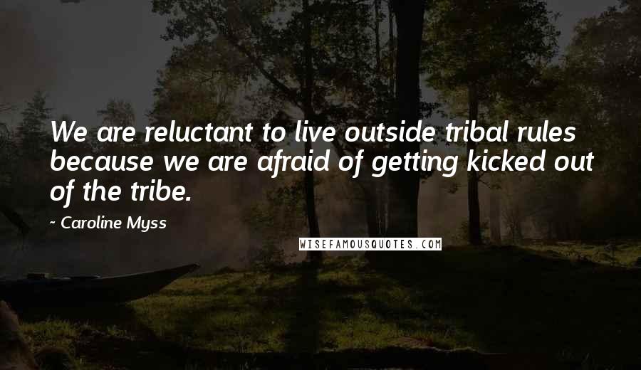 Caroline Myss Quotes: We are reluctant to live outside tribal rules because we are afraid of getting kicked out of the tribe.