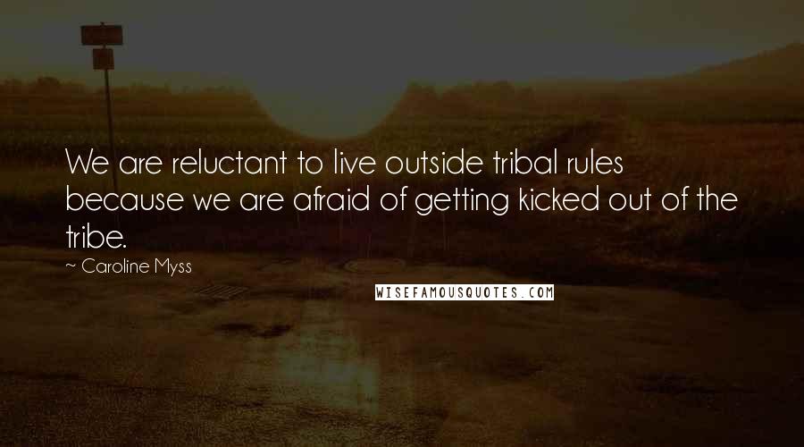 Caroline Myss Quotes: We are reluctant to live outside tribal rules because we are afraid of getting kicked out of the tribe.
