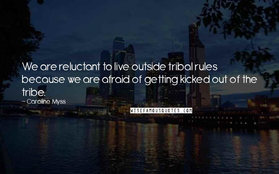 Caroline Myss Quotes: We are reluctant to live outside tribal rules because we are afraid of getting kicked out of the tribe.