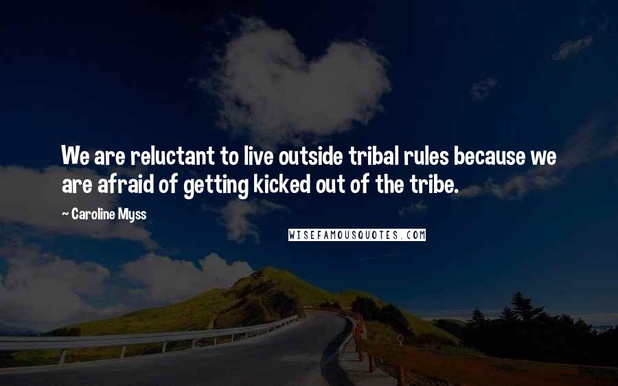 Caroline Myss Quotes: We are reluctant to live outside tribal rules because we are afraid of getting kicked out of the tribe.
