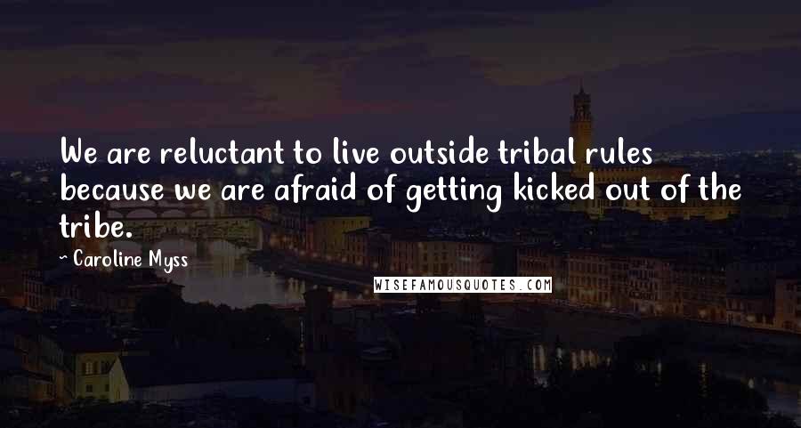 Caroline Myss Quotes: We are reluctant to live outside tribal rules because we are afraid of getting kicked out of the tribe.