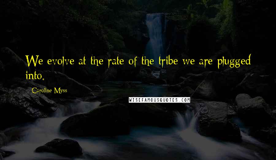 Caroline Myss Quotes: We evolve at the rate of the tribe we are plugged into.