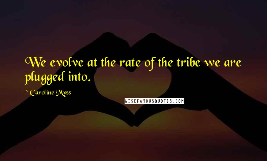 Caroline Myss Quotes: We evolve at the rate of the tribe we are plugged into.